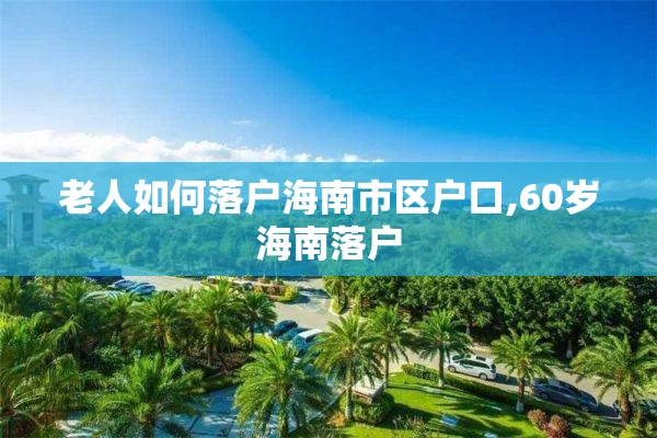 老人如何落户海南市区户口,60岁海南落户