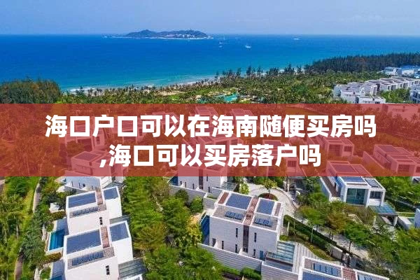 海口户口可以在海南随便买房吗,海口可以买房落户吗