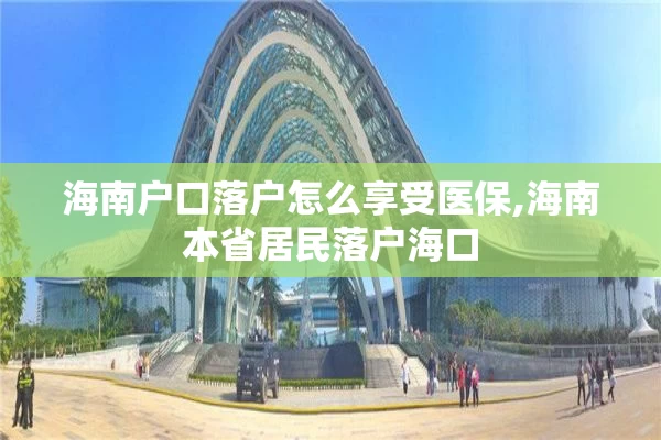 海南户口落户怎么享受医保,海南本省居民落户海口