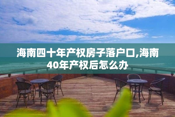 海南四十年产权房子落户口,海南40年产权后怎么办