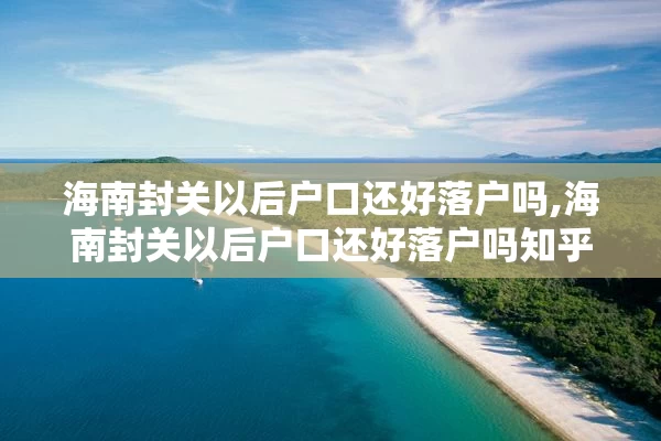 海南封关以后户口还好落户吗,海南封关以后户口还好落户吗知乎