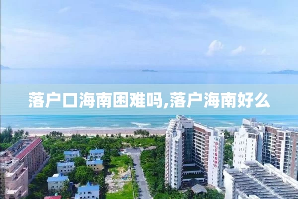 落户口海南困难吗,落户海南好么