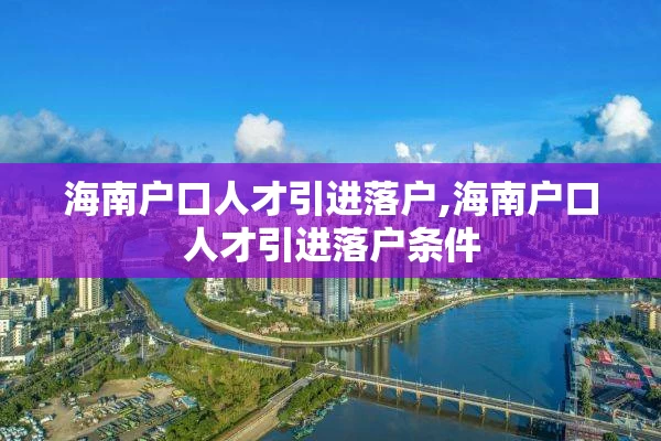 海南户口人才引进落户,海南户口人才引进落户条件