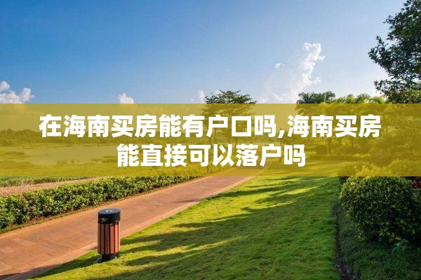在海南买房能有户口吗,海南买房能直接可以落户吗