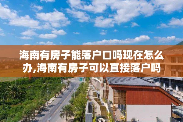 海南有房子能落户口吗现在怎么办,海南有房子可以直接落户吗