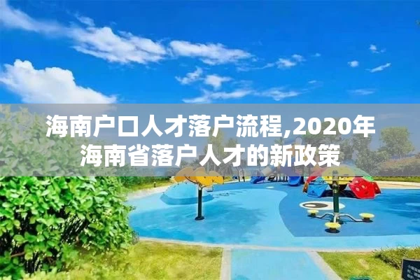 海南户口人才落户流程,2020年海南省落户人才的新政策