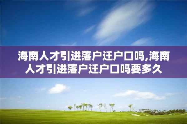 海南人才引进落户迁户口吗,海南人才引进落户迁户口吗要多久