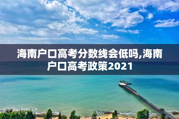 海南户口高考分数线会低吗,海南户口高考政策2021
