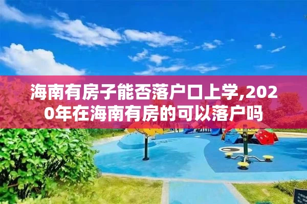 海南有房子能否落户口上学,2020年在海南有房的可以落户吗