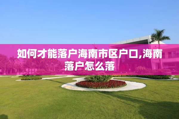 如何才能落户海南市区户口,海南落户怎么落