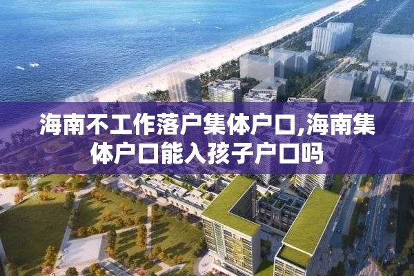 海南不工作落户集体户口,海南集体户口能入孩子户口吗