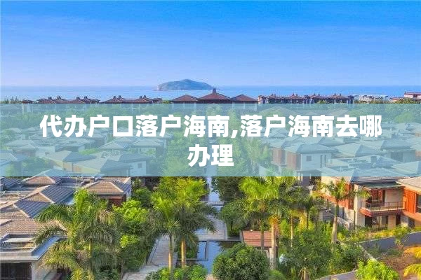 代办户口落户海南,落户海南去哪办理