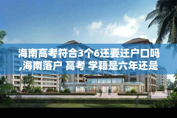 海南高考符合3个6还要迁户口吗,海南落户 高考 学籍是六年还是三年