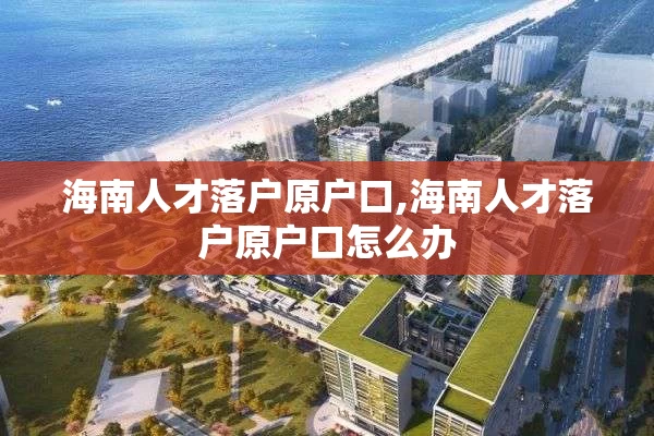 海南人才落户原户口,海南人才落户原户口怎么办