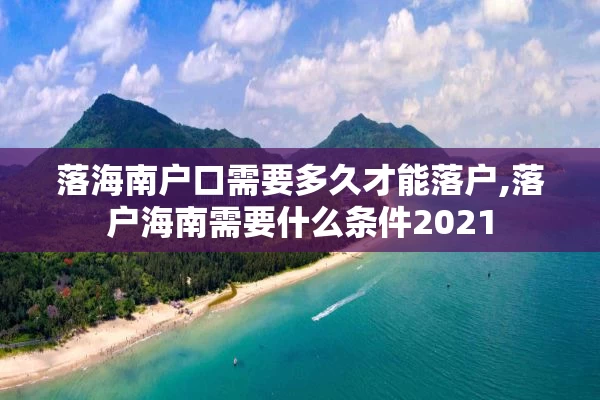 落海南户口需要多久才能落户,落户海南需要什么条件2021