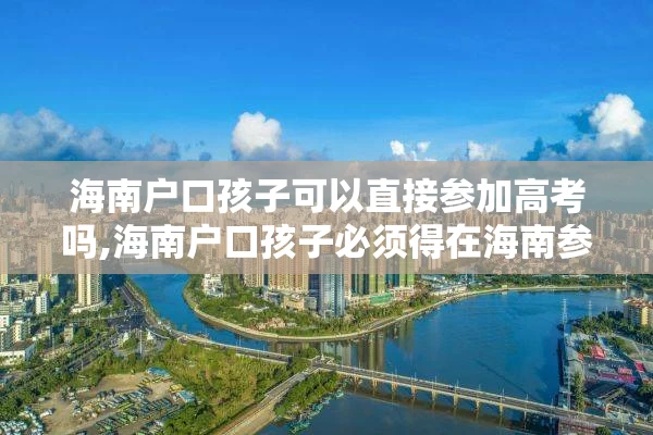 海南户口孩子可以直接参加高考吗,海南户口孩子必须得在海南参加高考吗