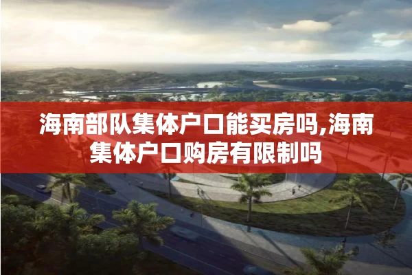 海南部队集体户口能买房吗,海南集体户口购房有限制吗