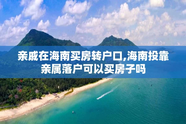 亲戚在海南买房转户口,海南投靠亲属落户可以买房子吗