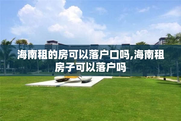海南租的房可以落户口吗,海南租房子可以落户吗