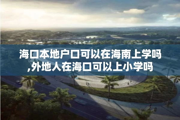 海口本地户口可以在海南上学吗,外地人在海口可以上小学吗