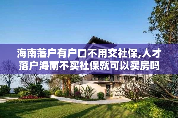 海南落户有户口不用交社保,人才落户海南不买社保就可以买房吗
