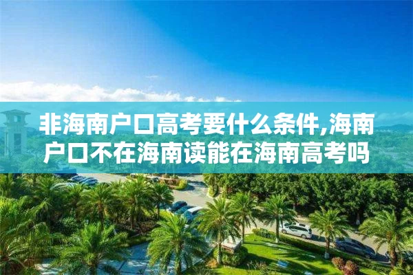 非海南户口高考要什么条件,海南户口不在海南读能在海南高考吗