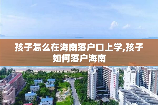 孩子怎么在海南落户口上学,孩子如何落户海南
