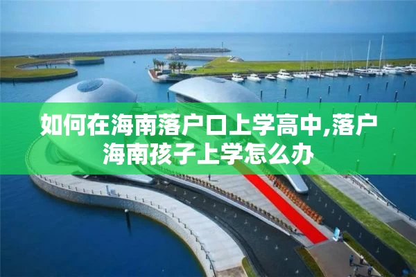 如何在海南落户口上学高中,落户海南孩子上学怎么办