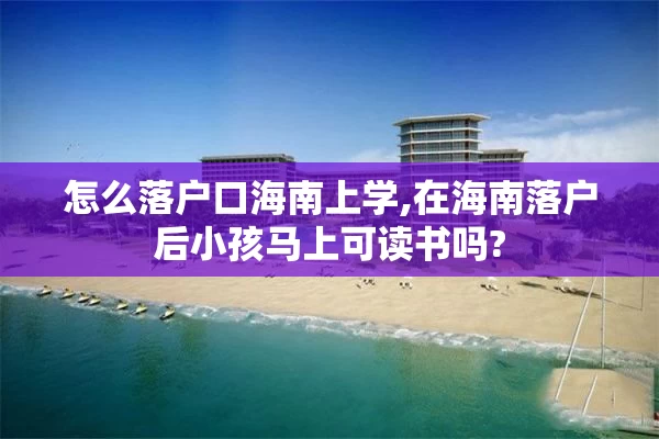 怎么落户口海南上学,在海南落户后小孩马上可读书吗?