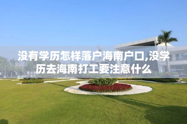 没有学历怎样落户海南户口,没学历去海南打工要注意什么