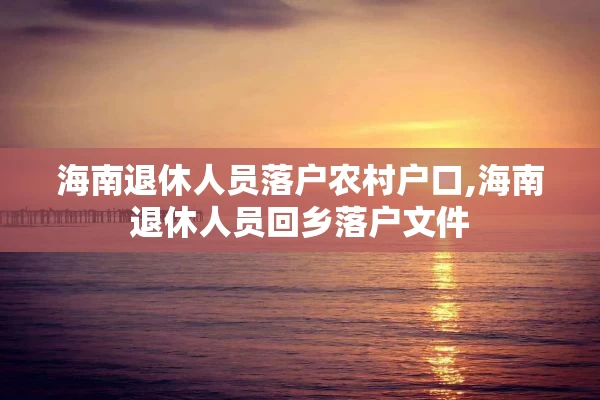 海南退休人员落户农村户口,海南退休人员回乡落户文件