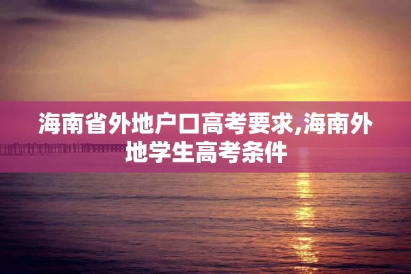 海南省外地户口高考要求,海南外地学生高考条件