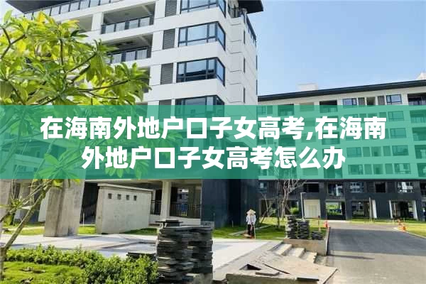 在海南外地户口子女高考,在海南外地户口子女高考怎么办