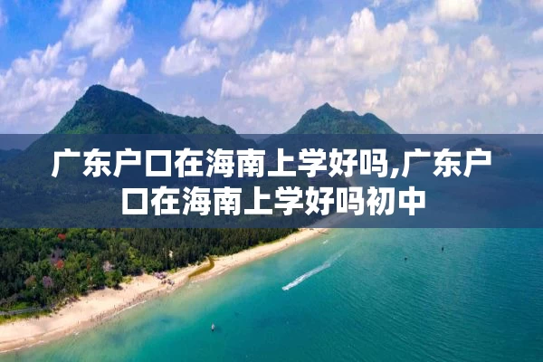 广东户口在海南上学好吗,广东户口在海南上学好吗初中