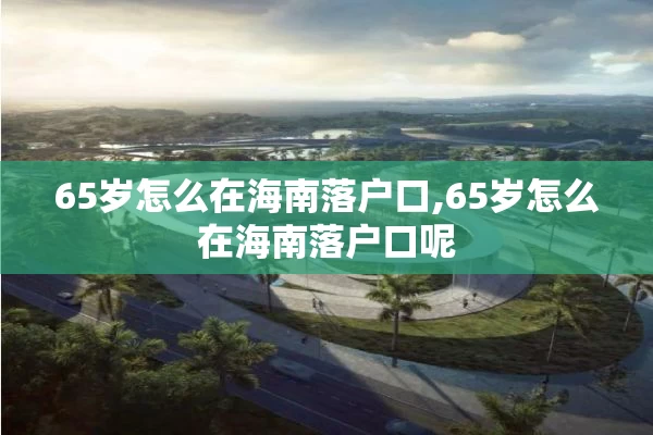 65岁怎么在海南落户口,65岁怎么在海南落户口呢