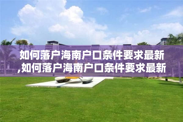 如何落户海南户口条件要求最新,如何落户海南户口条件要求最新政策