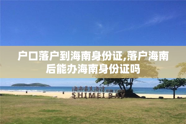 户口落户到海南身份证,落户海南后能办海南身份证吗