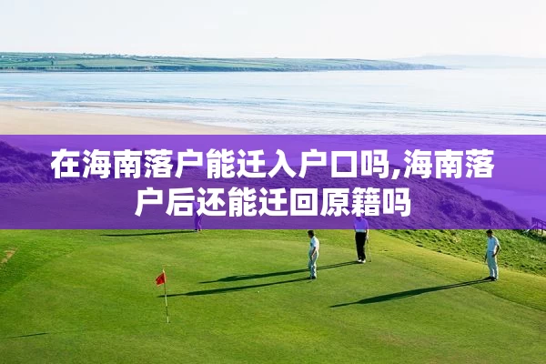 在海南落户能迁入户口吗,海南落户后还能迁回原籍吗