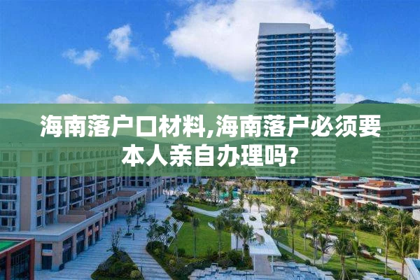 海南落户口材料,海南落户必须要本人亲自办理吗?