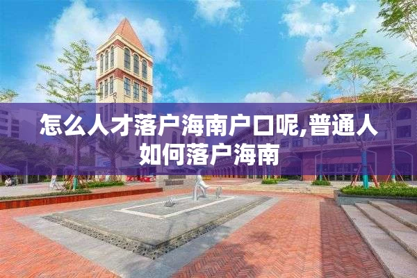 怎么人才落户海南户口呢,普通人如何落户海南