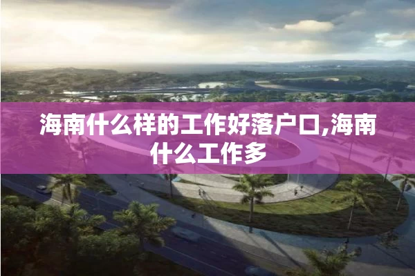 海南什么样的工作好落户口,海南什么工作多
