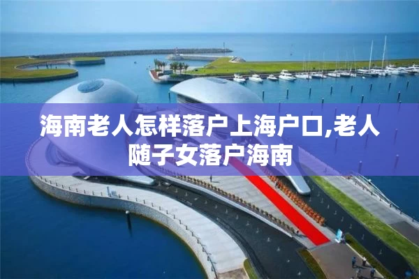 海南老人怎样落户上海户口,老人随子女落户海南