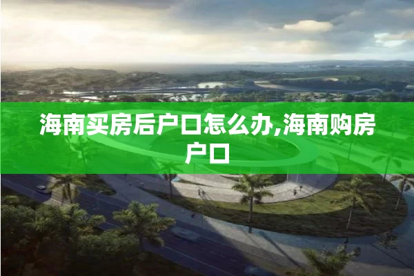 海南买房后户口怎么办,海南购房户口