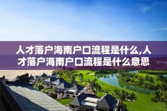人才落户海南户口流程是什么,人才落户海南户口流程是什么意思