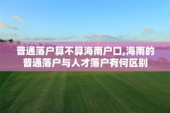 普通落户算不算海南户口,海南的普通落户与人才落户有何区别