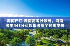 海南户口 湖南高考分数线,海南考生443分可以报考那个民用学校?