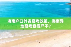 海南户口外省高考政策,海南异地高考查得严不?