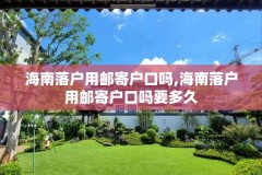海南落户用邮寄户口吗,海南落户用邮寄户口吗要多久