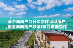 落个海南户口什么条件可以落户,最全海南落户政策!符合这些条件