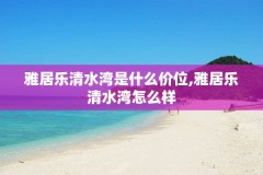 雅居乐清水湾是什么价位,雅居乐清水湾怎么样